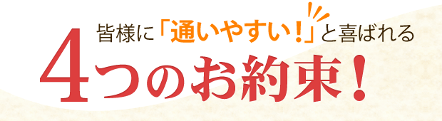 皆様に「通いやすい!」と喜ばれる4つのお約束!