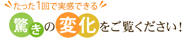 たった1回で実感できる驚きの変化をご覧ください!