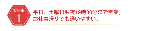 平日、土曜日も夜19時30分まで営業。お仕事が帰りでも通いやすい。