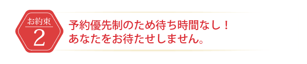予約優先制のため待ち時間なし!あなたをお待たせしません。