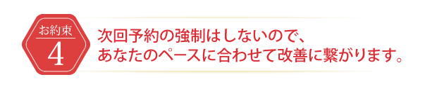 次回予約の強制はしないので、あなたのペースに合わせて改善に繋がります。